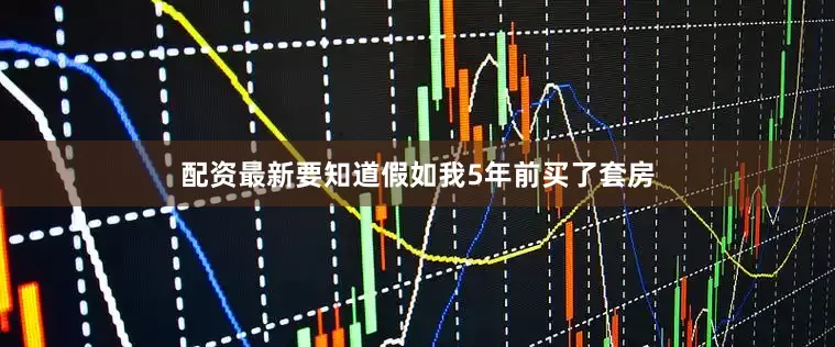 配资最新要知道假如我5年前买了套房