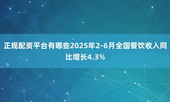 正规配资平台有哪些2025年2-6月全国餐饮收入同比增长4.3%