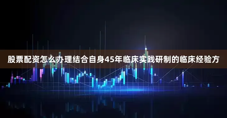 股票配资怎么办理结合自身45年临床实践研制的临床经验方