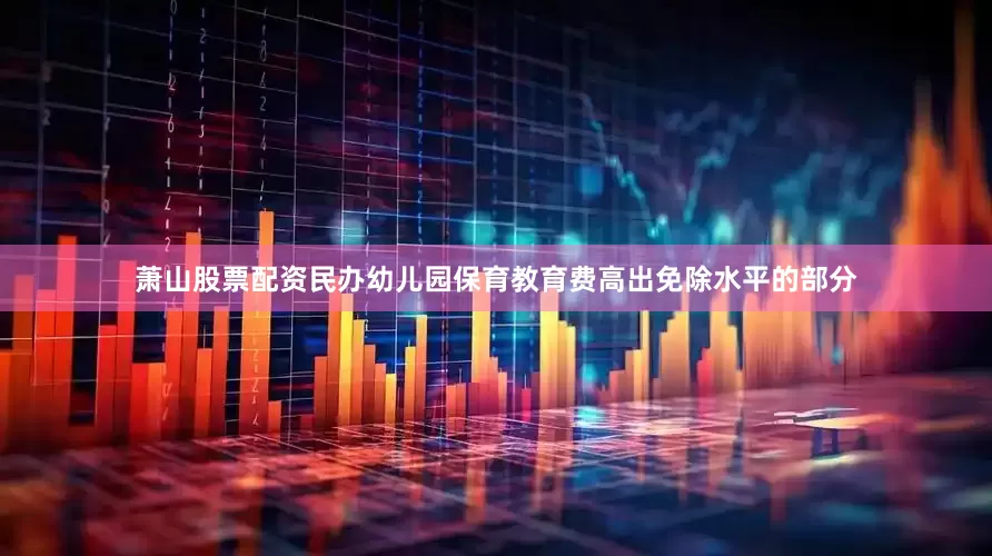 萧山股票配资民办幼儿园保育教育费高出免除水平的部分