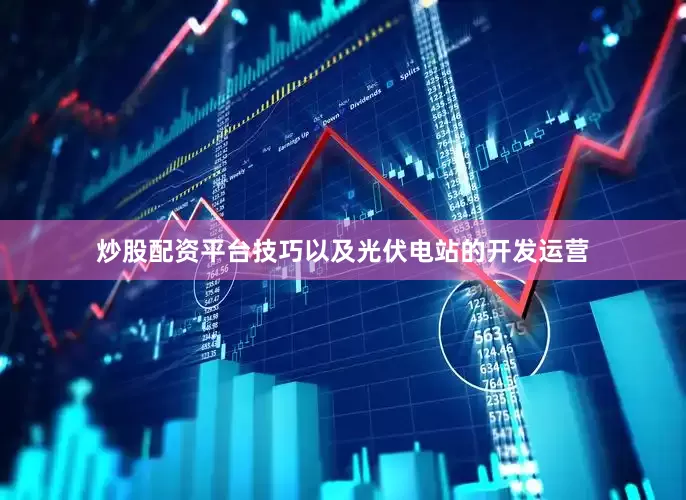 炒股配资平台技巧以及光伏电站的开发运营